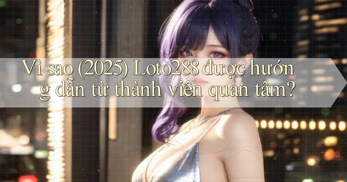 Vì sao (2025) Loto288 được hướng dẫn từ thành viên quan tâm