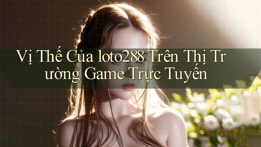 Vị Thế Của loto288 Trên Thị Trường Game Trực Tuyến