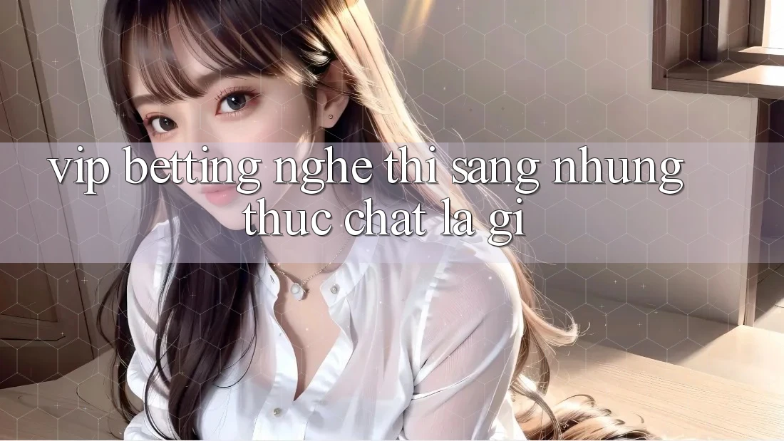 “VIP Betting” – Nghe thì sang, nhưng thực chất là gì?