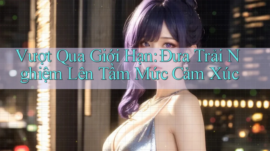 Vượt Qua Giới Hạn: Đưa Trải Nghiệm Lên Tầm Mức Cảm Xúc