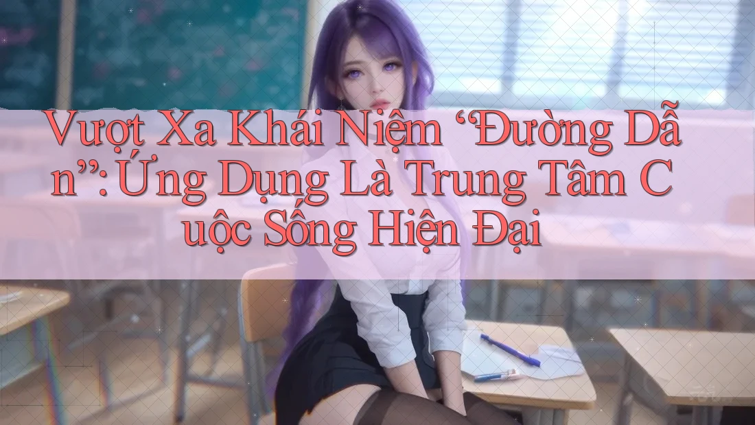 Vượt Xa Khái Niệm “Đường Dẫn”: Ứng Dụng Là Trung Tâm Cuộc Sống Hiện Đại