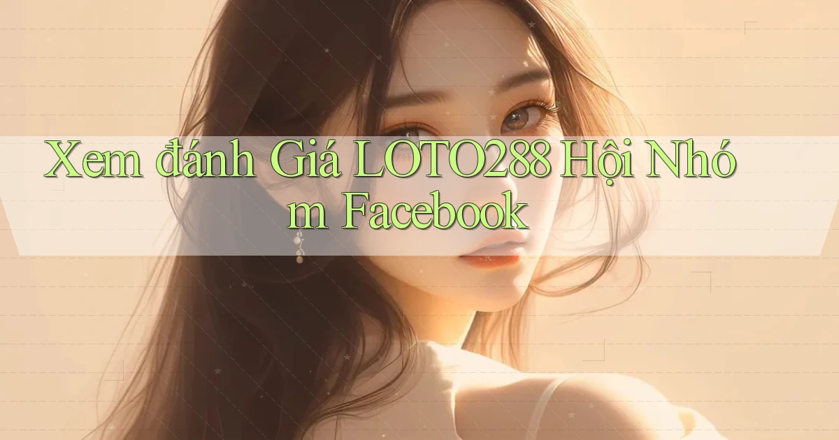xem đánh giá loto288 hội nhóm facebook