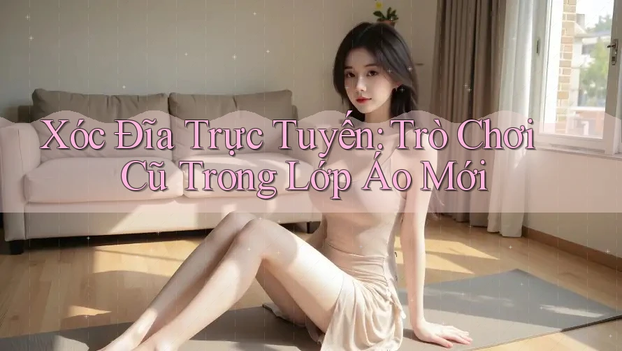 Xóc Đĩa Trực Tuyến: Trò Chơi Cũ Trong Lớp Áo Mới