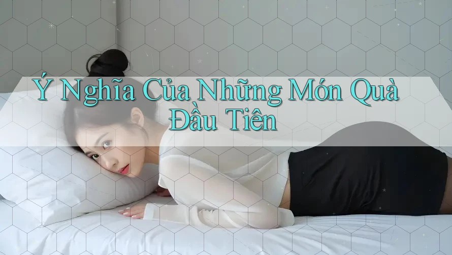 Ý Nghĩa Của Những Món Quà Đầu Tiên